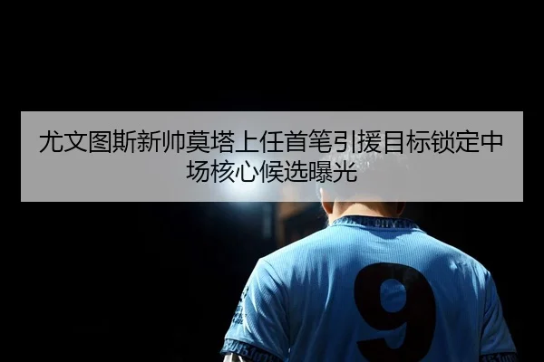 尤文图斯新帅莫塔上任首笔引援目标锁定中场核心候选曝光